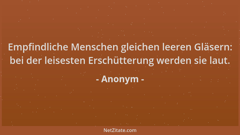 Anonym - Empfindliche Menschen gleichen leeren Gläsern: bei der leisesten Erschütterung werden sie laut....