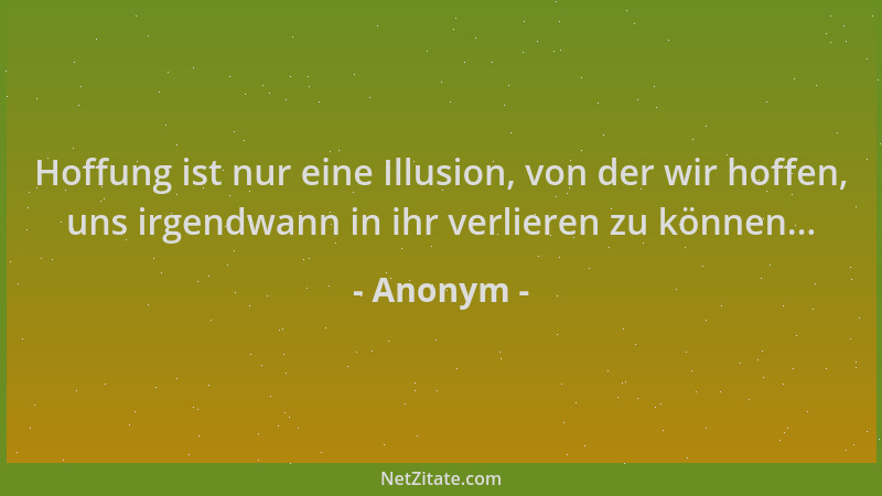 Anonym - Hoffung ist nur eine Illusion, von der wir hoffen, uns irgendwann in ihr verlieren zu können......