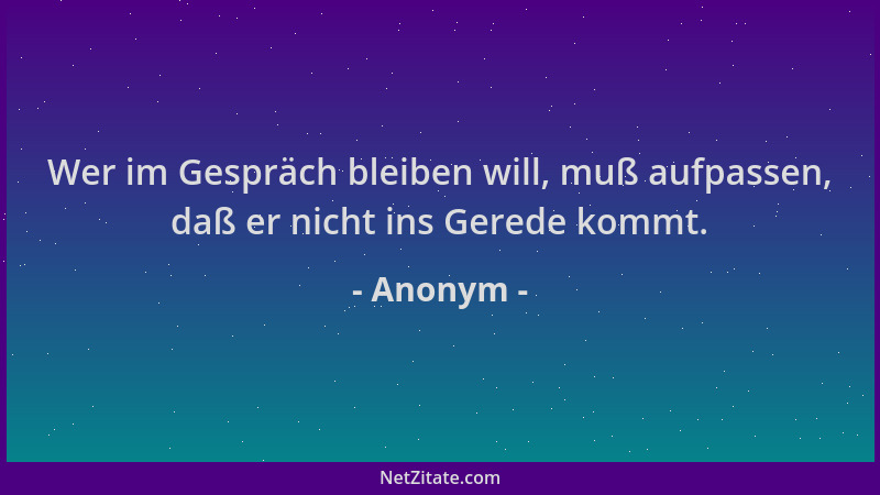 Anonym - Wer im Gespräch bleiben will, muß aufpassen, daß er nicht ins Gerede kommt....