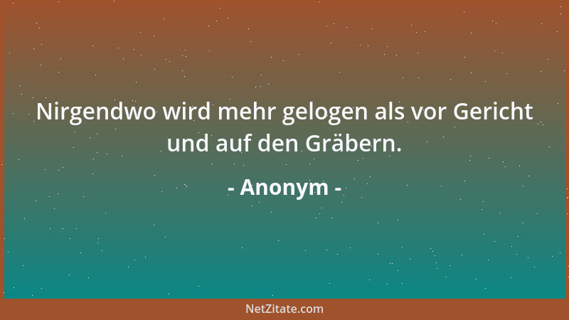 Anonym - Nirgendwo wird mehr gelogen als vor Gericht und auf den Gräbern....