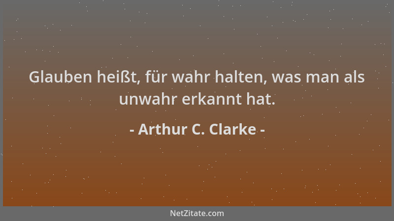 Arthur C. Clarke - Glauben heißt, für wahr halten, was man als unwahr erkannt hat....