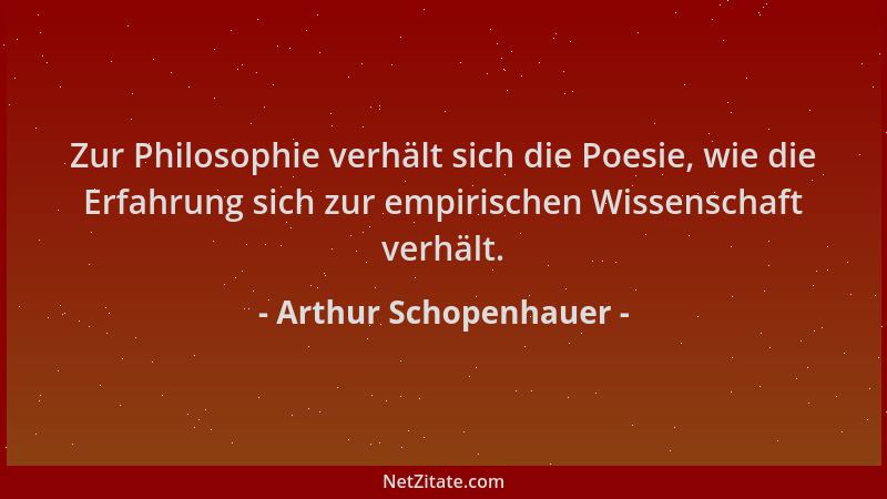 Arthur Schopenhauer - Zur Philosophie verhält sich die Poesie, wie die Erfahrung sich zur empirischen Wissenschaft verhält....