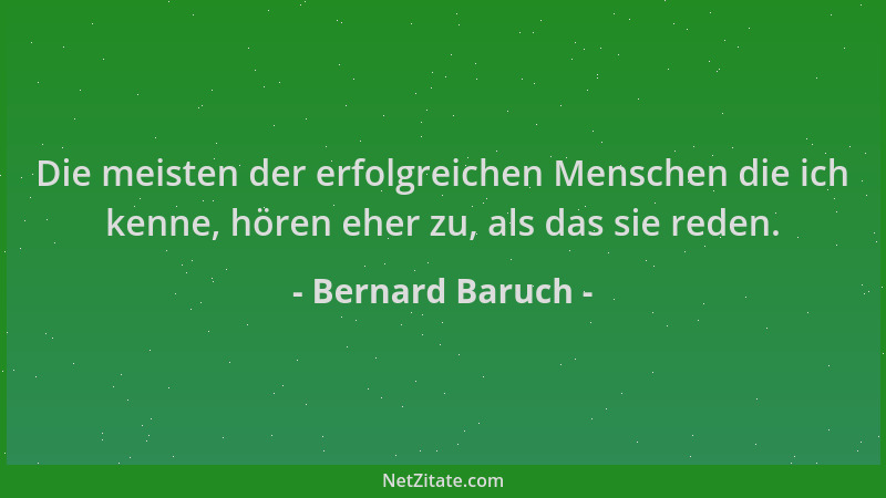 Bernard Baruch - Die meisten der erfolgreichen Menschen die ich kenne, hören eher zu, als das sie reden....