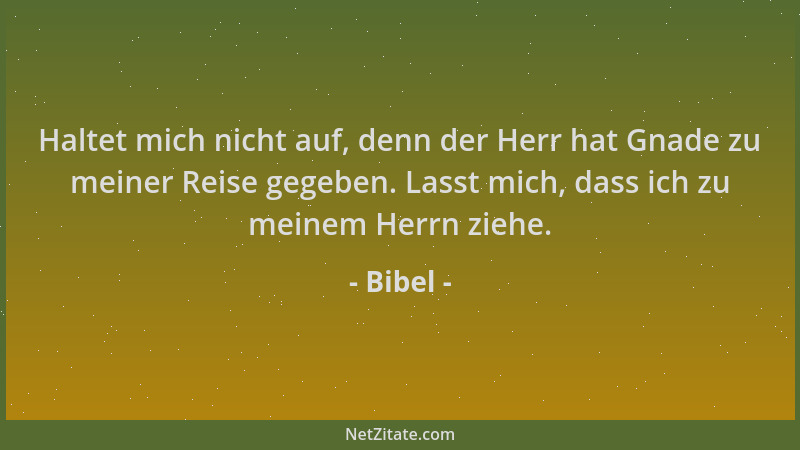 Bibel - Haltet mich nicht auf, denn der Herr hat Gnade zu meiner Reise gegeben. Lasst mich, dass ich zu meinem Herrn ziehe....