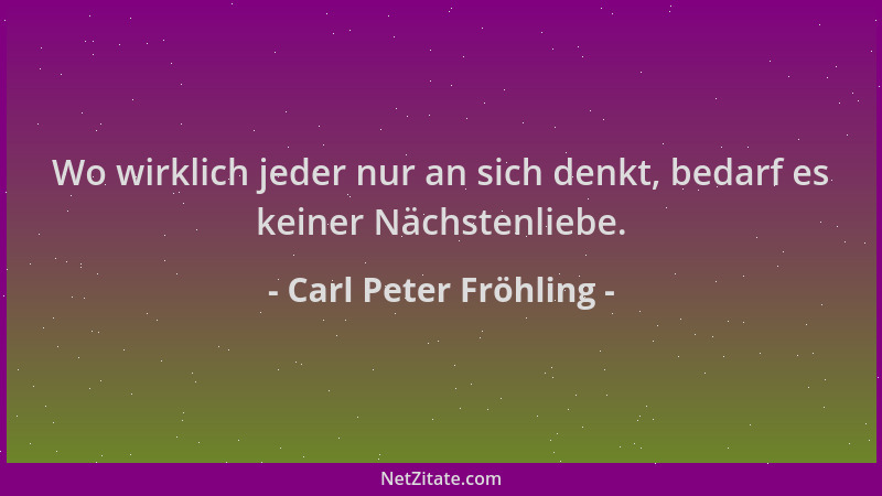 Carl Peter Fröhling - Wo wirklich jeder nur an sich denkt, bedarf es keiner Nächstenliebe....