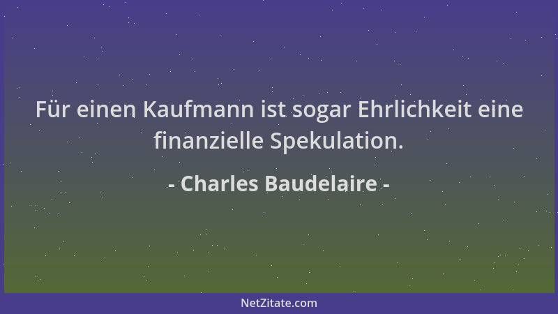Charles Baudelaire - Für einen Kaufmann ist sogar Ehrlichkeit eine finanzielle Spekulation....