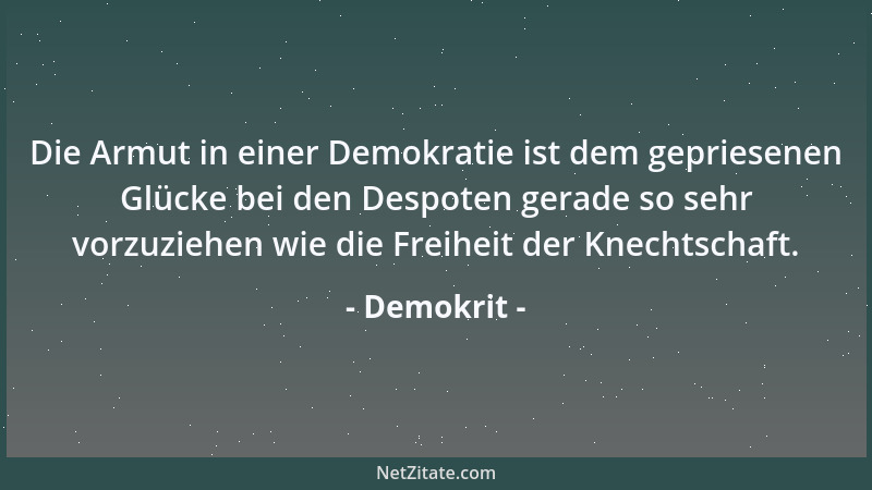 Demokrit - Die Armut in einer Demokratie ist dem gepriesenen Glücke bei den Despoten gerade so sehr vorzuziehen wie die Fre...