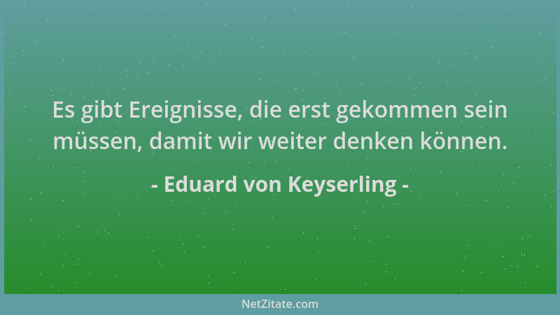 Eduard von Keyserling - Es gibt Ereignisse, die erst gekommen sein müssen, damit wir weiter denken können....