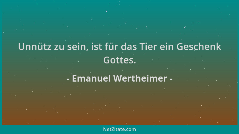 Emanuel Wertheimer - Unnütz zu sein, ist für das Tier ein Geschenk Gottes....