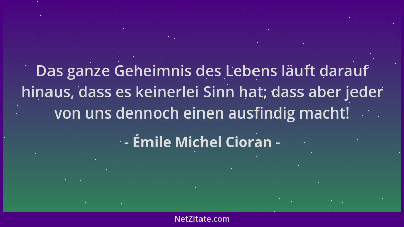 Émile Michel Cioran - Das ganze Geheimnis des Lebens läuft darauf hinaus, dass es keinerlei Sinn hat; dass aber jeder von u...