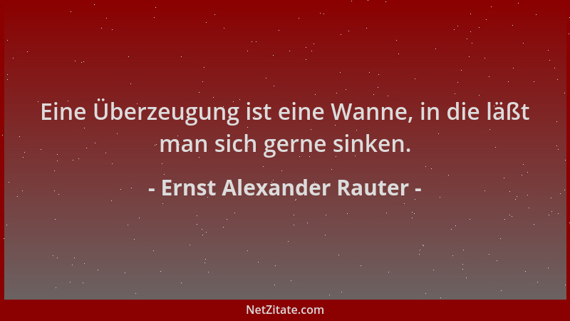 Ernst Alexander Rauter - Eine Überzeugung ist eine Wanne, in die läßt man sich gerne sinken....