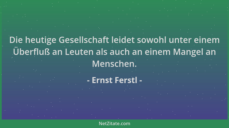 Ernst Ferstl - Die heutige Gesellschaft leidet sowohl unter einem Überfluß an Leuten als auch an einem Mangel an Menschen....