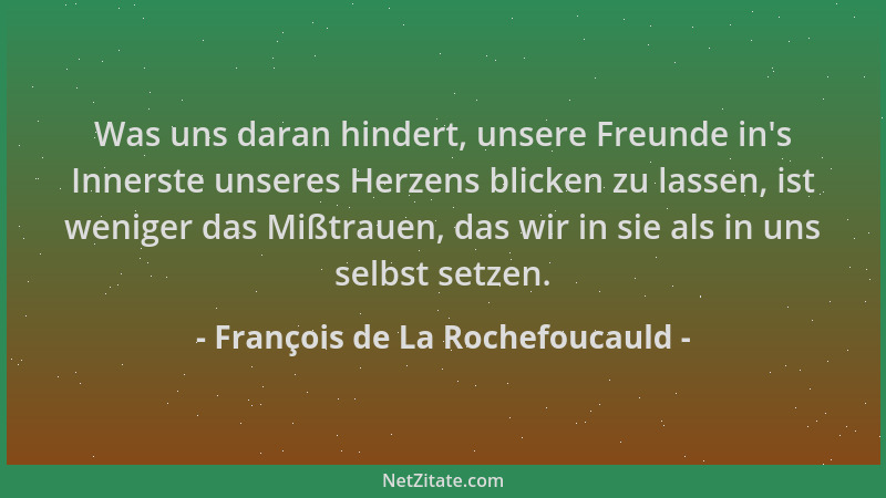 François de La Rochefoucauld - Was uns daran hindert, unsere Freunde in 's Innerste unseres Herzens blicken zu lassen, ist w...
