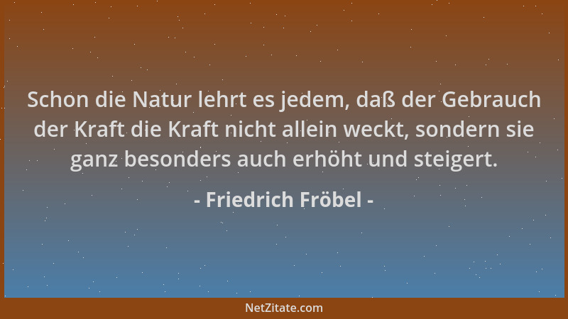 Friedrich Fröbel - Schon die Natur lehrt es jedem, daß der Gebrauch der Kraft die Kraft nicht allein weckt, sondern sie gan...