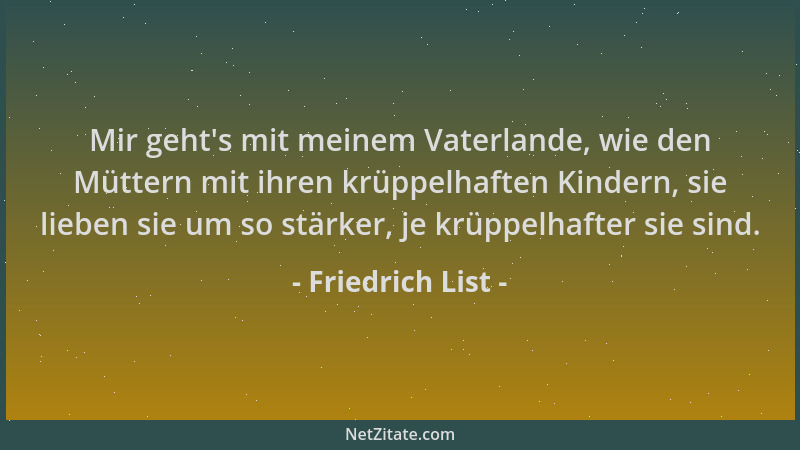 Friedrich List - Mir geht 's mit meinem Vaterlande, wie den Müttern mit ihren krüppelhaften Kindern, sie lieben sie um so st...