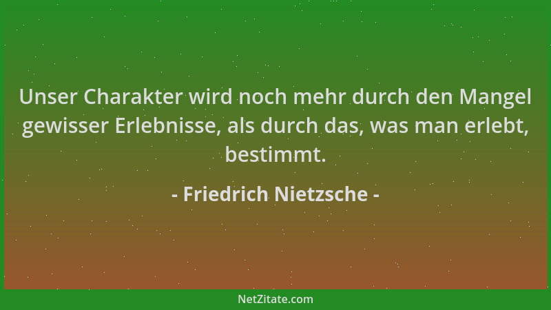 Friedrich Nietzsche - Unser Charakter wird noch mehr durch den Mangel gewisser Erlebnisse, als durch das, was man erlebt, b...