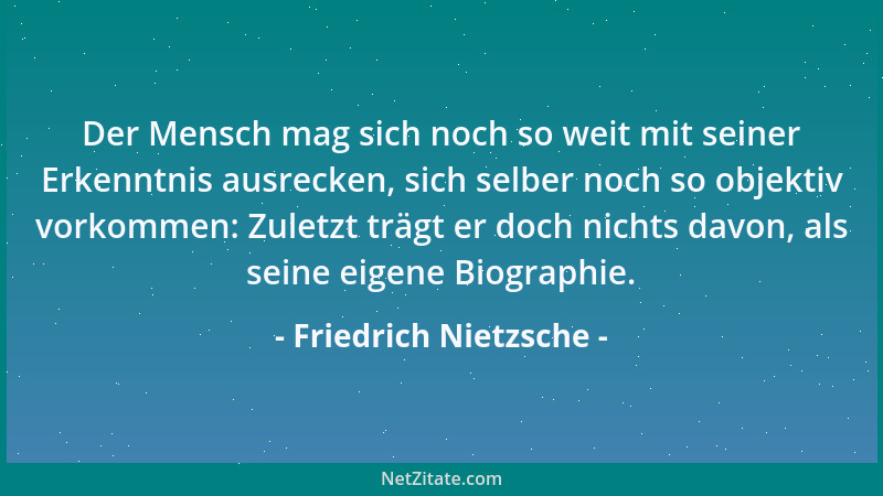 Friedrich Nietzsche - Der Mensch mag sich noch so weit mit seiner Erkenntnis ausrecken, sich selber noch so objektiv vorkom...