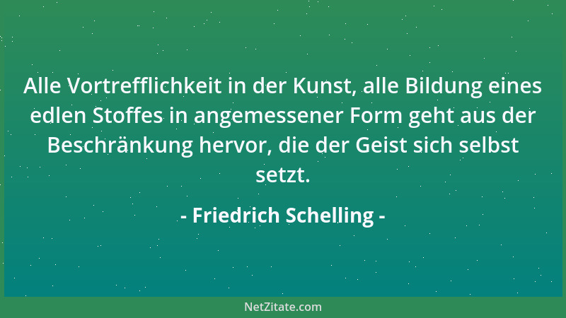 Friedrich Schelling - Alle Vortrefflichkeit in der Kunst, alle Bildung eines edlen Stoffes in angemessener Form geht aus de...