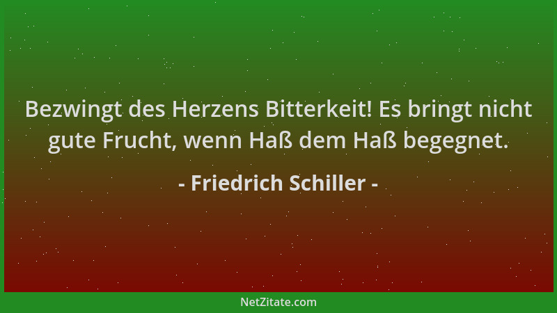 Friedrich Schiller - Bezwingt des Herzens Bitterkeit! Es bringt nicht gute Frucht, wenn Haß dem Haß begegnet....