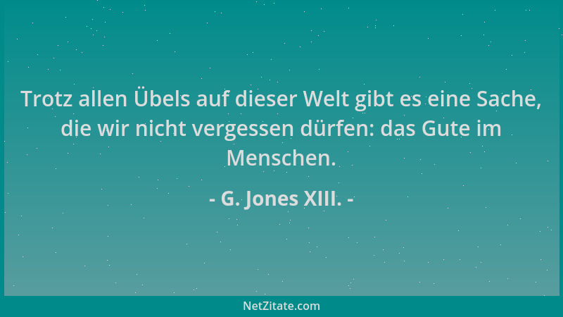 G. Jones XIII. - Trotz allen Übels auf dieser Welt gibt es eine Sache, die wir nicht vergessen dürfen: das Gute im Menschen...