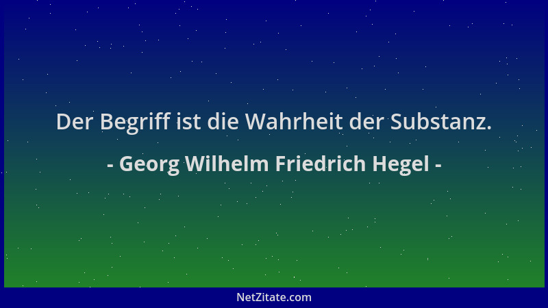 Georg Wilhelm Friedrich Hegel - Der Begriff ist die Wahrheit der Substanz....