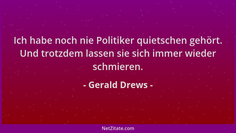 Gerald Drews - Ich habe noch nie Politiker quietschen gehört. Und trotzdem lassen sie sich immer wieder schmieren....