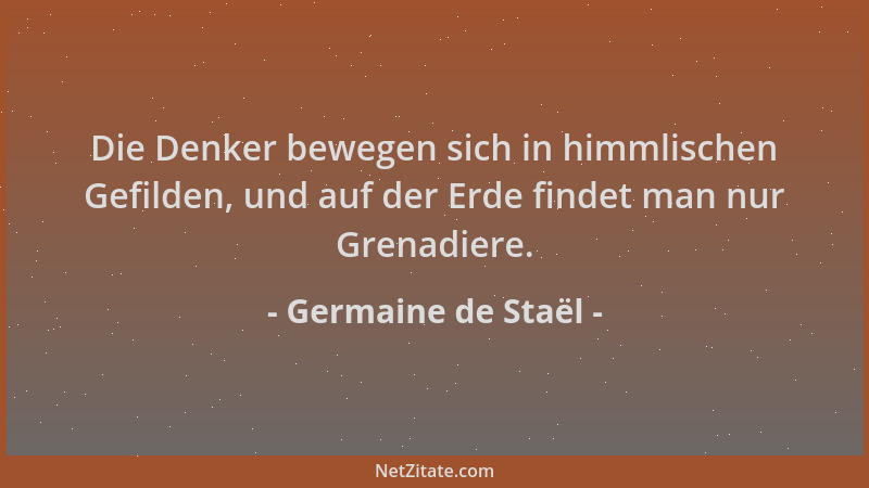 Germaine de Staël - Die Denker bewegen sich in himmlischen Gefilden, und auf der Erde findet man nur Grenadiere....