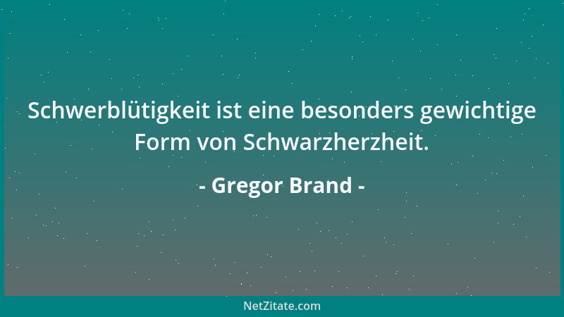 Gregor Brand - Schwerblütigkeit ist eine besonders gewichtige Form von Schwarzherzheit....