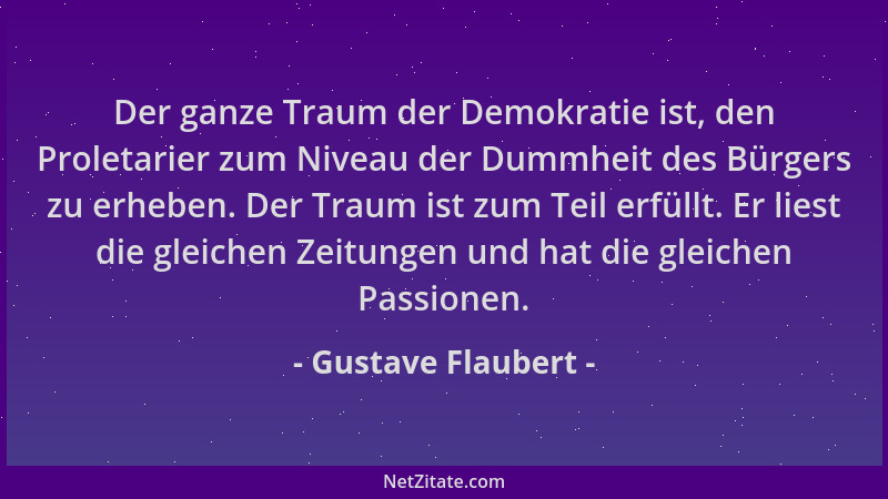 Gustave Flaubert - Der ganze Traum der Demokratie ist, den Proletarier zum Niveau der Dummheit des Bürgers zu erheben. Der...