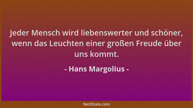 Hans Margolius - Jeder Mensch wird liebenswerter und schöner, wenn das Leuchten einer großen Freude über uns kommt....