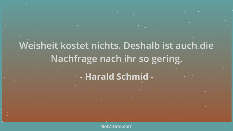 Harald Schmid - Weisheit kostet nichts. Deshalb ist auch die Nachfrage nach ihr so gering....