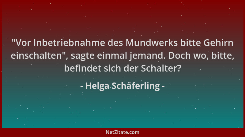 Helga Schäferling -  "Vor Inbetriebnahme des Mundwerks bitte Gehirn einschalten ", sagte einmal jemand. Doch wo, bitte, befin...