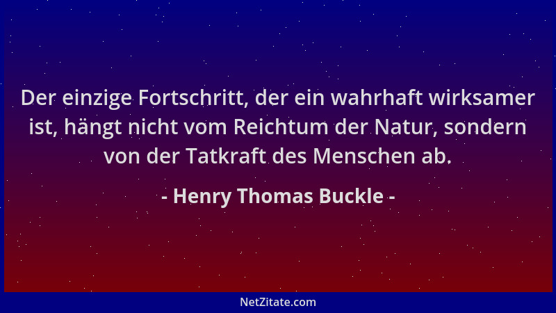 Henry Thomas Buckle - Der einzige Fortschritt, der ein wahrhaft wirksamer ist, hängt nicht vom Reichtum der Natur, sondern...