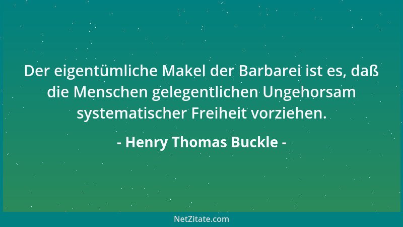 Henry Thomas Buckle - Der eigentümliche Makel der Barbarei ist es, daß die Menschen gelegentlichen Ungehorsam systematische...