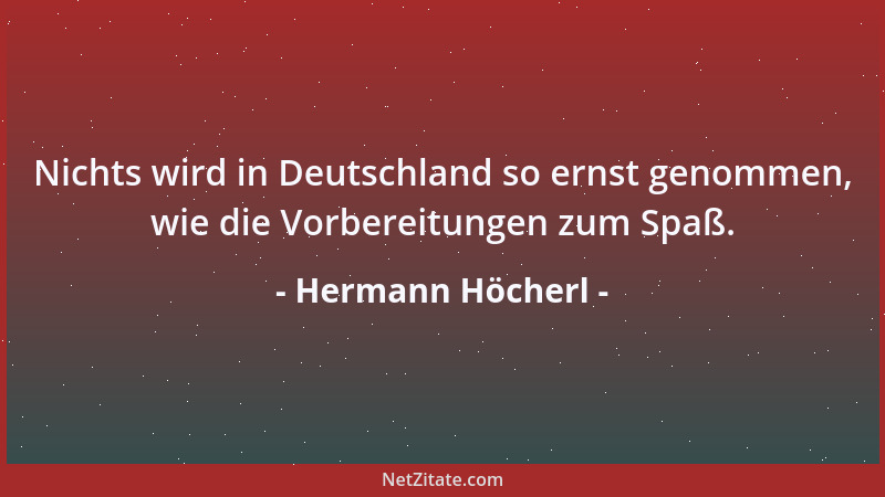 Hermann Höcherl - Nichts wird in Deutschland so ernst genommen, wie die Vorbereitungen zum Spaß....