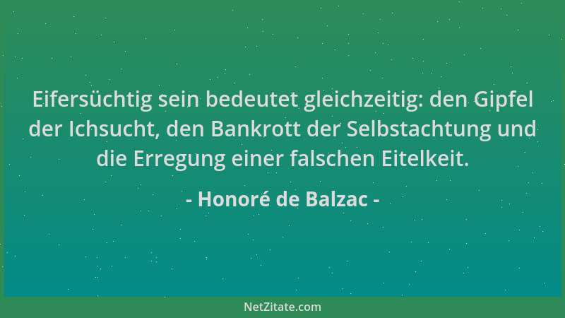 Honoré de Balzac - Eifersüchtig sein bedeutet gleichzeitig: den Gipfel der Ichsucht, den Bankrott der Selbstachtung und die...