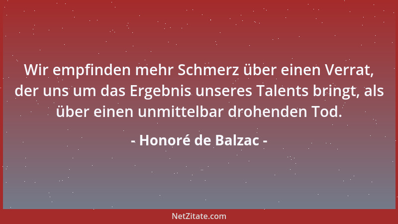 Honoré de Balzac - Wir empfinden mehr Schmerz über einen Verrat, der uns um das Ergebnis unseres Talents bringt, als über e...