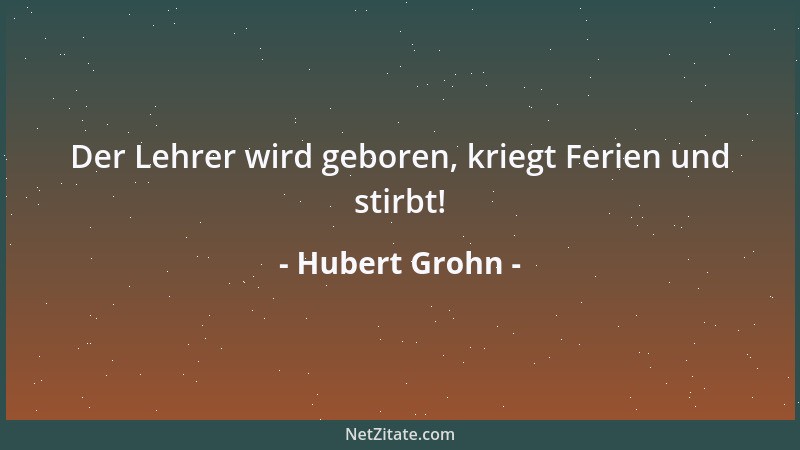 Hubert Grohn - Der Lehrer wird geboren, kriegt Ferien und stirbt!...