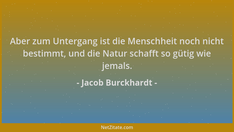 Jacob Burckhardt - Aber zum Untergang ist die Menschheit noch nicht bestimmt, und die Natur schafft so gütig wie jemals....
