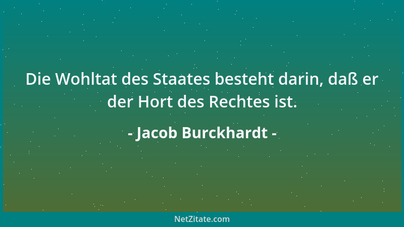Jacob Burckhardt - Die Wohltat des Staates besteht darin, daß er der Hort des Rechtes ist....