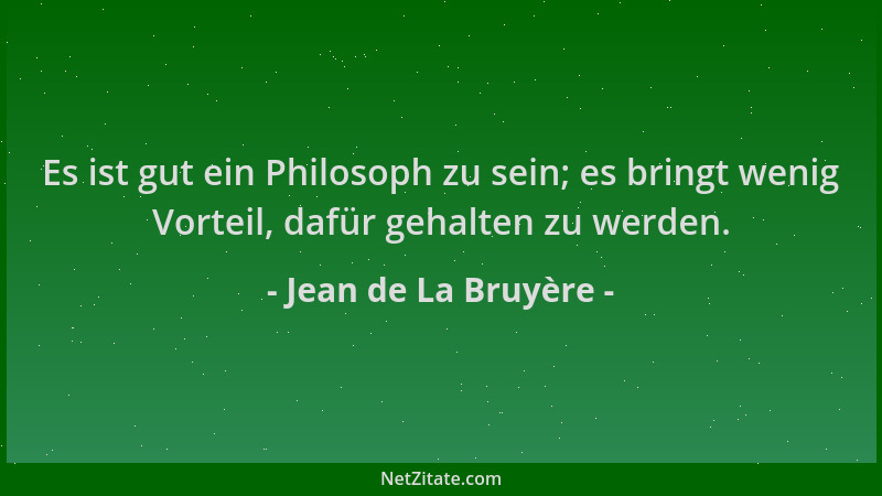 Jean de La Bruyère - Es ist gut ein Philosoph zu sein; es bringt wenig Vorteil, dafür gehalten zu werden....