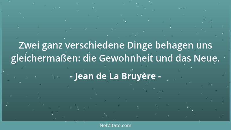 Jean de La Bruyère - Zwei ganz verschiedene Dinge behagen uns gleichermaßen: die Gewohnheit und das Neue....