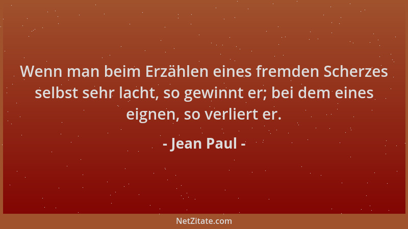 Jean Paul - Wenn man beim Erzählen eines fremden Scherzes selbst sehr lacht, so gewinnt er; bei dem eines eignen, so verlie...