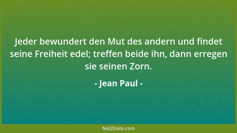 Jean Paul - Jeder bewundert den Mut des andern und findet seine Freiheit edel; treffen beide ihn, dann erregen sie seinen Z...