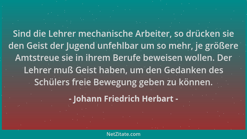 Johann Friedrich Herbart - Sind die Lehrer mechanische Arbeiter, so drücken sie den Geist der Jugend unfehlbar um so mehr,...