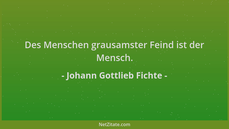 Johann Gottlieb Fichte - Des Menschen grausamster Feind ist der Mensch....