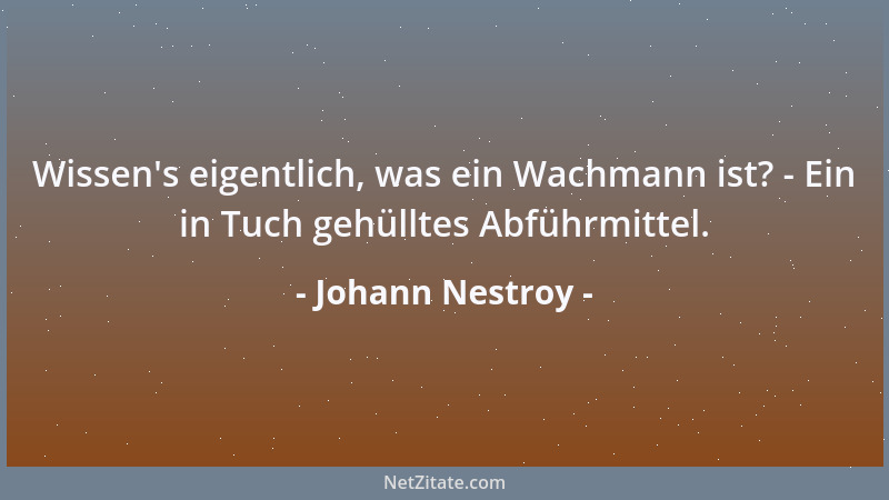 Johann Nestroy - Wissen 's eigentlich, was ein Wachmann ist? - Ein in Tuch gehülltes Abführmittel....