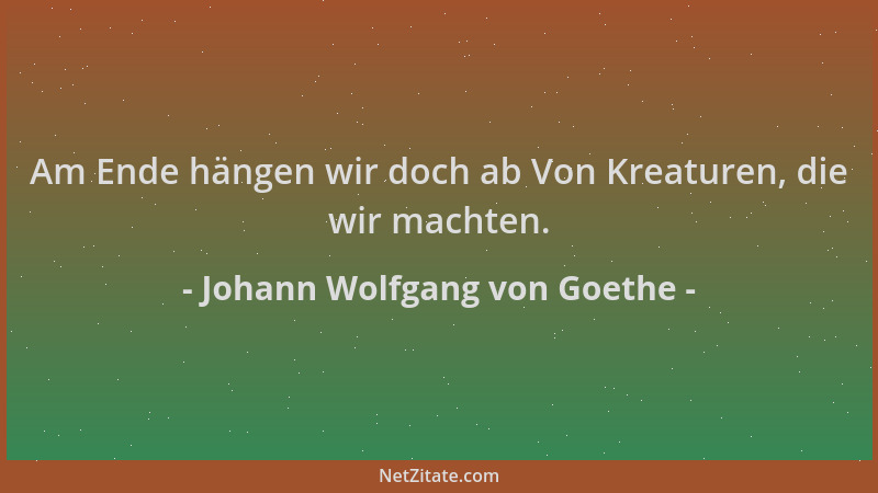 Johann Wolfgang von Goethe - Am Ende hängen wir doch ab Von Kreaturen, die wir machten....