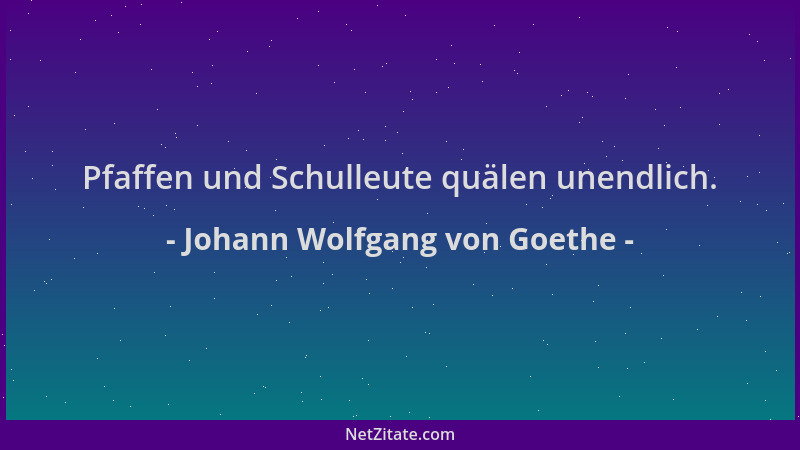 Johann Wolfgang von Goethe - Pfaffen und Schulleute quälen unendlich....