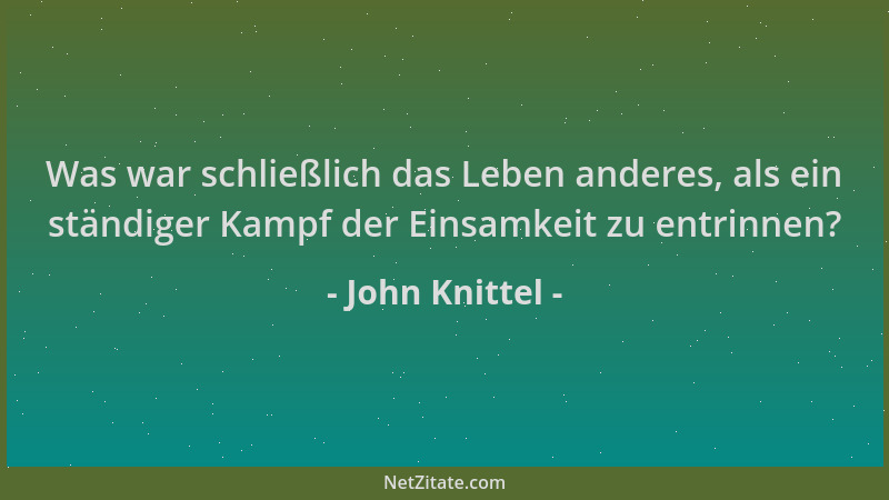 John Knittel - Was war schließlich das Leben anderes, als ein ständiger Kampf der Einsamkeit zu entrinnen?...